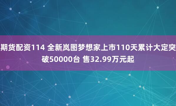 期货配资114 全新岚图梦想家上市110天累计大定突破50000台 售32.99万元起