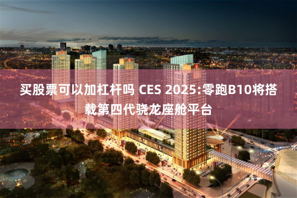 买股票可以加杠杆吗 CES 2025:零跑B10将搭载第四代骁龙座舱平台