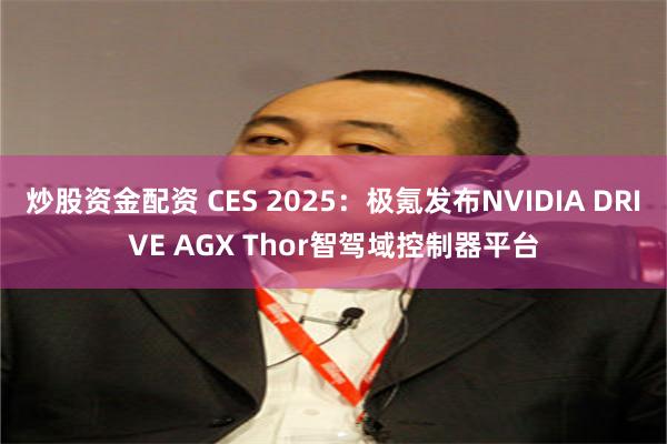 炒股资金配资 CES 2025：极氪发布NVIDIA DRIVE AGX Thor智驾域控制器平台