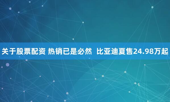 关于股票配资 热销已是必然  比亚迪夏售24.98万起