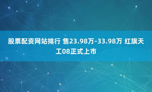 股票配资网站排行 售23.98万-33.98万 红旗天工08正式上市