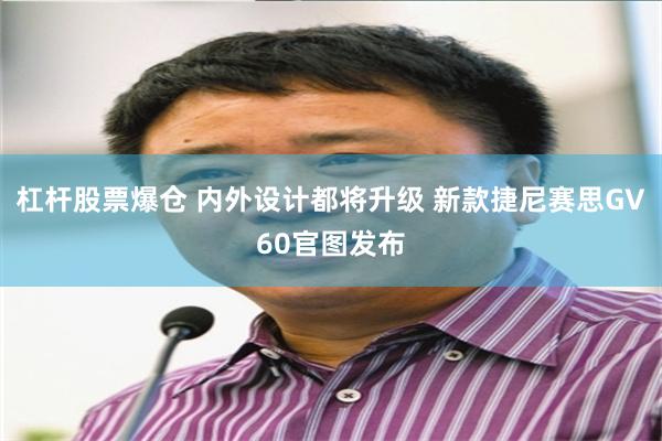 杠杆股票爆仓 内外设计都将升级 新款捷尼赛思GV60官图发布