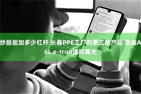 炒股能加多少杠杆 长春PPE工厂的第二款产品 奥迪A6L e-tron谍照曝光