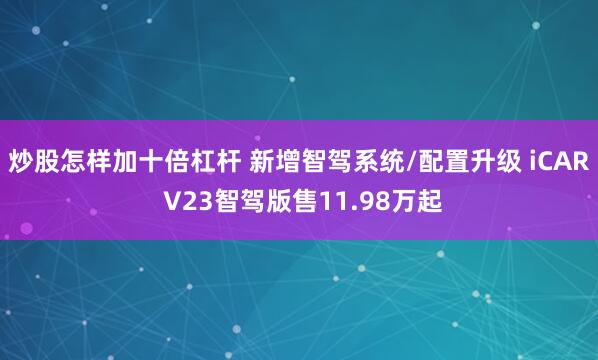 炒股怎样加十倍杠杆 新增智驾系统/配置升级 iCAR V23智驾版售11.98万起