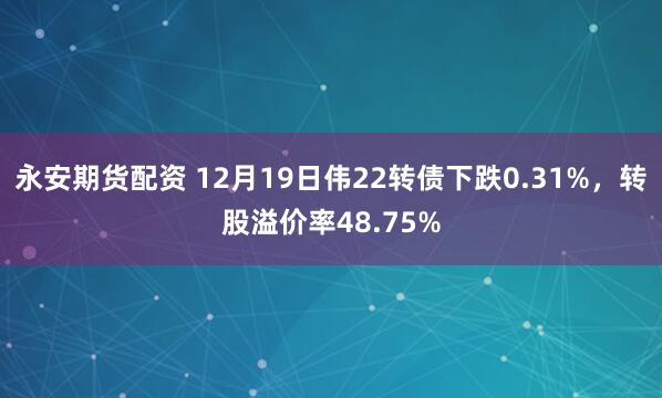 永安期货配资 12月19日伟22转债下跌0.31%，转股溢价率48.75%