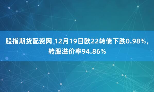 股指期货配资网 12月19日欧22转债下跌0.98%，转股溢价率94.86%