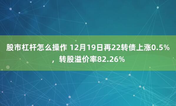 股市杠杆怎么操作 12月19日再22转债上涨0.5%，转股溢价率82.26%