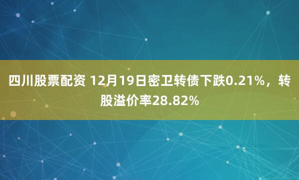 四川股票配资 12月19日密卫转债下跌0.21%，转股溢价率28.82%