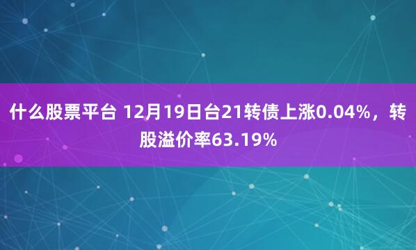 什么股票平台 12月19日台21转债上涨0.04%，转股溢价率63.19%