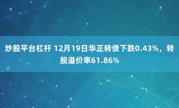 炒股平台杠杆 12月19日华正转债下跌0.43%，转股溢价率61.86%