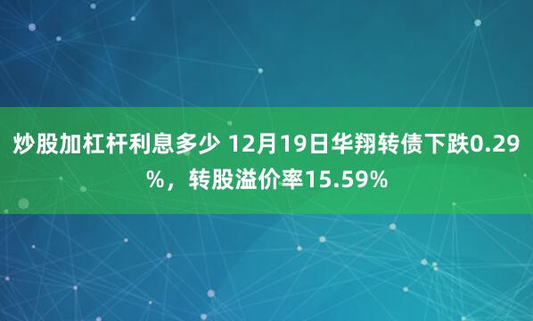 炒股加杠杆利息多少 12月19日华翔转债下跌0.29%，转股溢价率15.59%