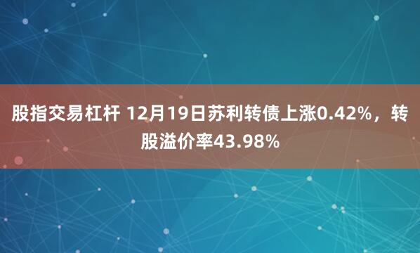 股指交易杠杆 12月19日苏利转债上涨0.42%，转股溢价率43.98%