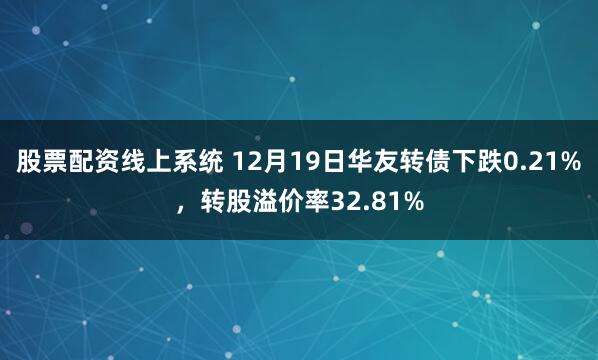 股票配资线上系统 12月19日华友转债下跌0.21%，转股溢价率32.81%