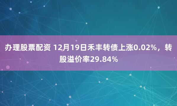 办理股票配资 12月19日禾丰转债上涨0.02%，转股溢价率29.84%