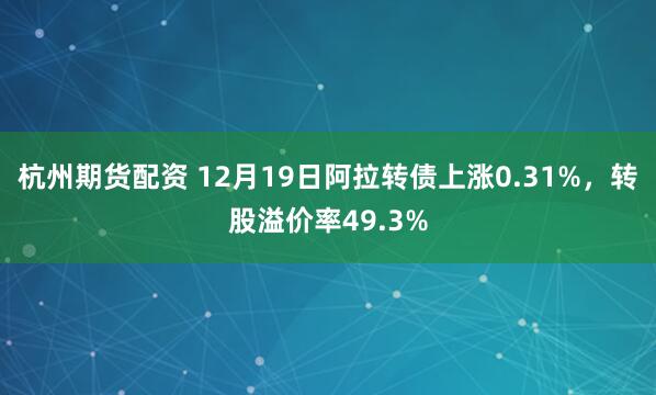 杭州期货配资 12月19日阿拉转债上涨0.31%，转股溢价率49.3%