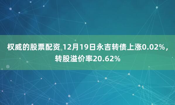 权威的股票配资 12月19日永吉转债上涨0.02%，转股溢价率20.62%