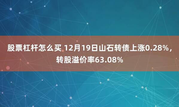 股票杠杆怎么买 12月19日山石转债上涨0.28%，转股溢价率63.08%