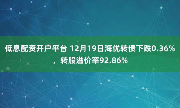 低息配资开户平台 12月19日海优转债下跌0.36%，转股溢价率92.86%