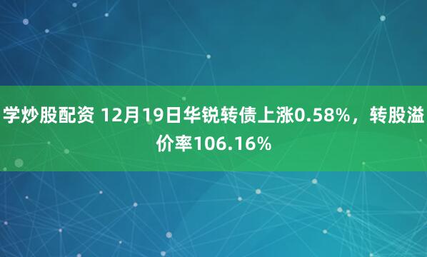 学炒股配资 12月19日华锐转债上涨0.58%，转股溢价率106.16%