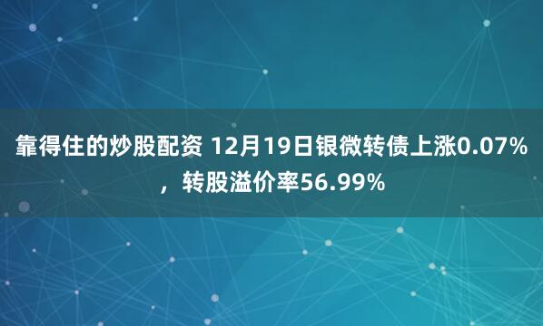 靠得住的炒股配资 12月19日银微转债上涨0.07%，转股溢价率56.99%