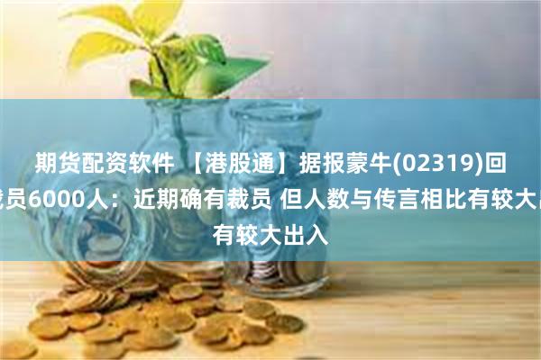 期货配资软件 【港股通】据报蒙牛(02319)回应裁员6000人：近期确有裁员 但人数与传言相比有较大出入