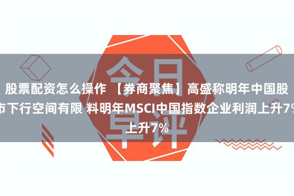 股票配资怎么操作 【券商聚焦】高盛称明年中国股市下行空间有限 料明年MSCI中国指数企业利润上升7%