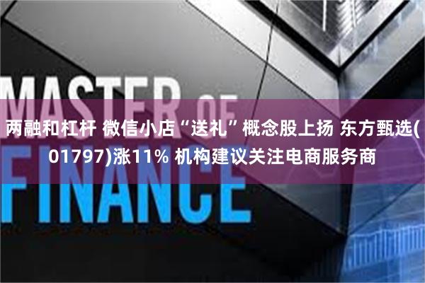 两融和杠杆 微信小店“送礼”概念股上扬 东方甄选(01797)涨11% 机构建议关注电商服务商