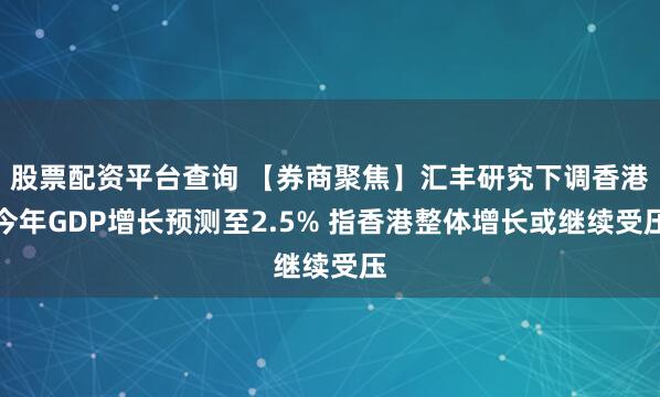 股票配资平台查询 【券商聚焦】汇丰研究下调香港今年GDP增长预测至2.5% 指香港整体增长或继续受压