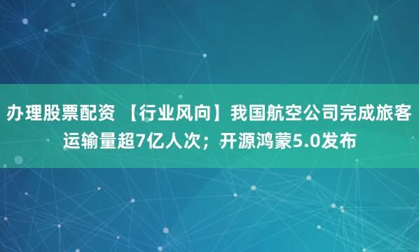 办理股票配资 【行业风向】我国航空公司完成旅客运输量超7亿人次；开源鸿蒙5.0发布