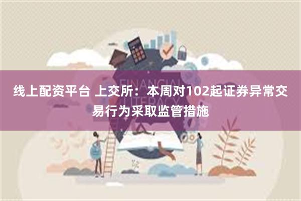 线上配资平台 上交所：本周对102起证券异常交易行为采取监管措施