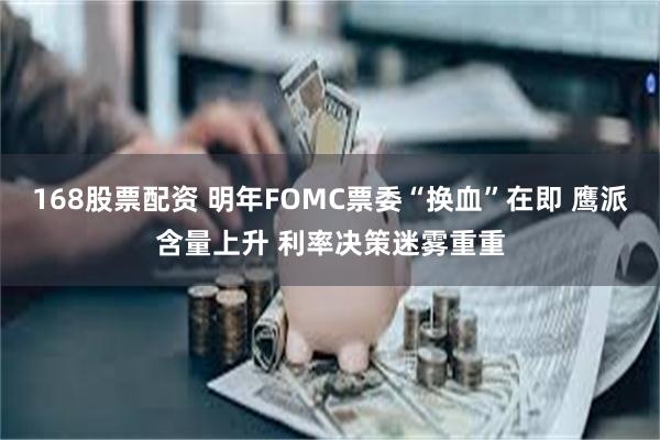 168股票配资 明年FOMC票委“换血”在即 鹰派含量上升 利率决策迷雾重重