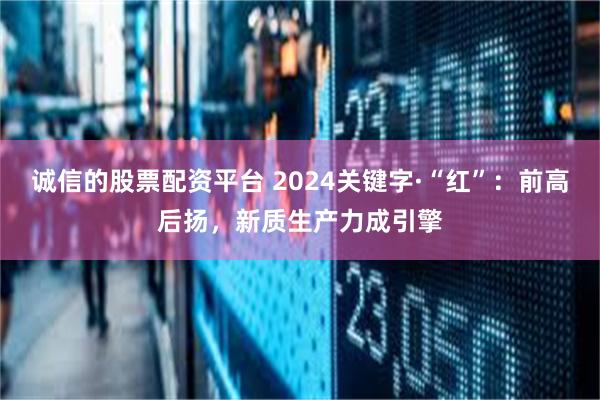 诚信的股票配资平台 2024关键字·“红”：前高后扬，新质生产力成引擎