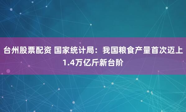 台州股票配资 国家统计局：我国粮食产量首次迈上1.4万亿斤新台阶