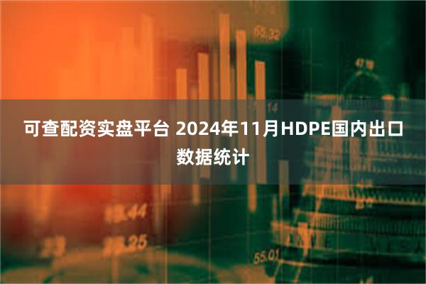 可查配资实盘平台 2024年11月HDPE国内出口数据统计