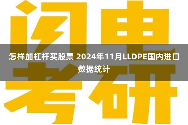 怎样加杠杆买股票 2024年11月LLDPE国内进口数据统计