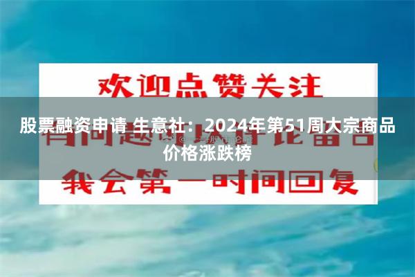 股票融资申请 生意社：2024年第51周大宗商品价格涨跌榜