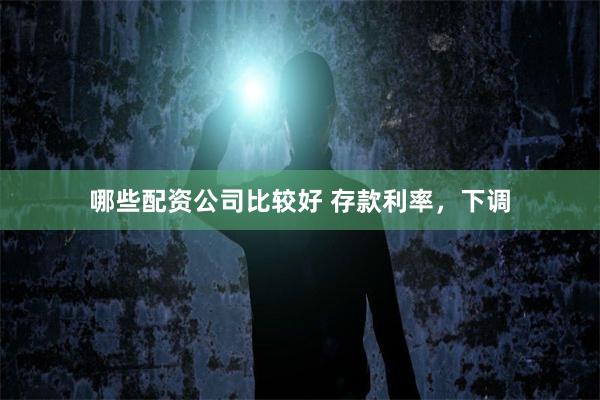 哪些配资公司比较好 存款利率，下调