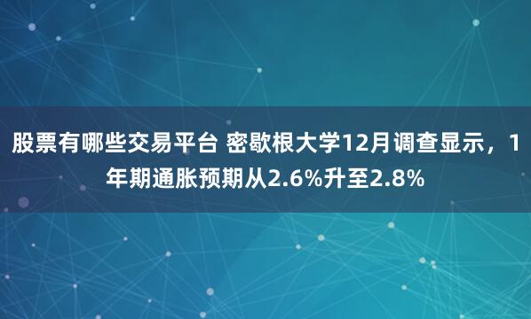 股票有哪些交易平台 密歇根大学12月调查显示，1年期通胀预期从2.6%升至2.8%