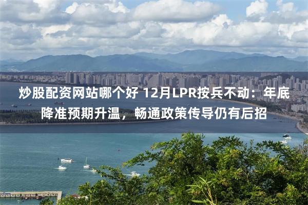 炒股配资网站哪个好 12月LPR按兵不动：年底降准预期升温，畅通政策传导仍有后招