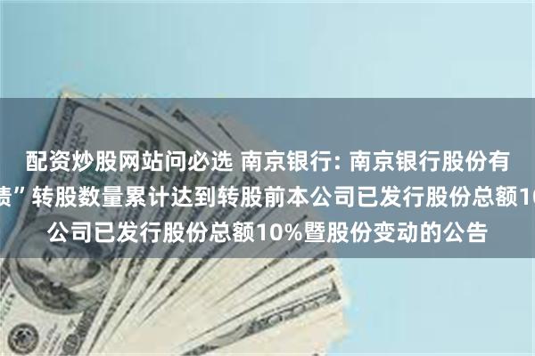 配资炒股网站问必选 南京银行: 南京银行股份有限公司关于“南银转债”转股数量累计达到转股前本公司已发行股份总额10%暨股份变动的公告