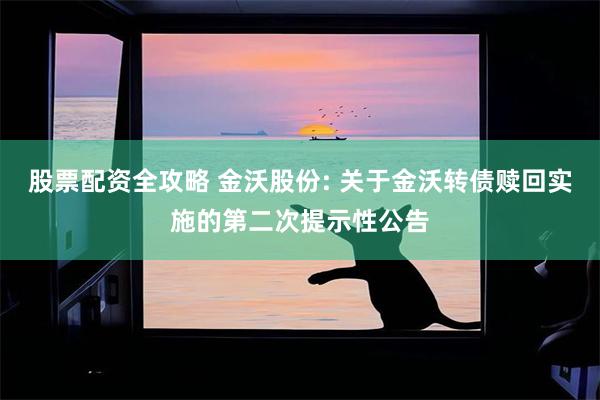 股票配资全攻略 金沃股份: 关于金沃转债赎回实施的第二次提示性公告