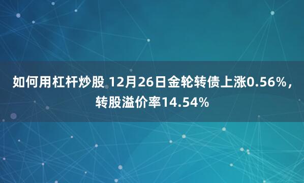 如何用杠杆炒股 12月26日金轮转债上涨0.56%，转股溢价率14.54%