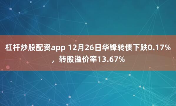 杠杆炒股配资app 12月26日华锋转债下跌0.17%，转股溢价率13.67%