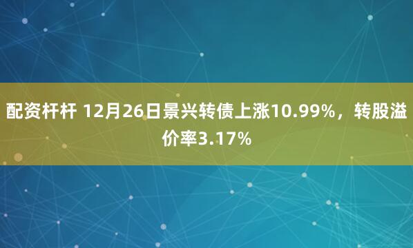 配资杆杆 12月26日景兴转债上涨10.99%，转股溢价率3.17%