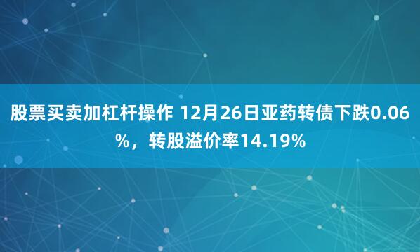 股票买卖加杠杆操作 12月26日亚药转债下跌0.06%，转股溢价率14.19%