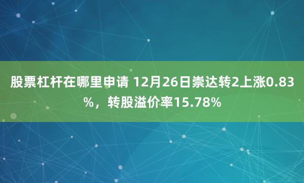 股票杠杆在哪里申请 12月26日崇达转2上涨0.83%，转股溢价率15.78%