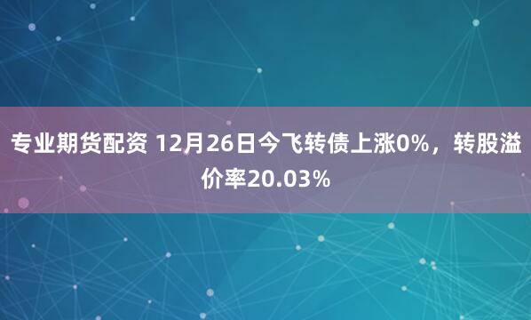 专业期货配资 12月26日今飞转债上涨0%，转股溢价率20.03%