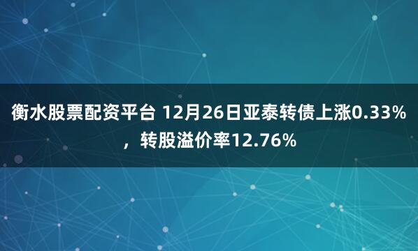 衡水股票配资平台 12月26日亚泰转债上涨0.33%，转股溢价率12.76%