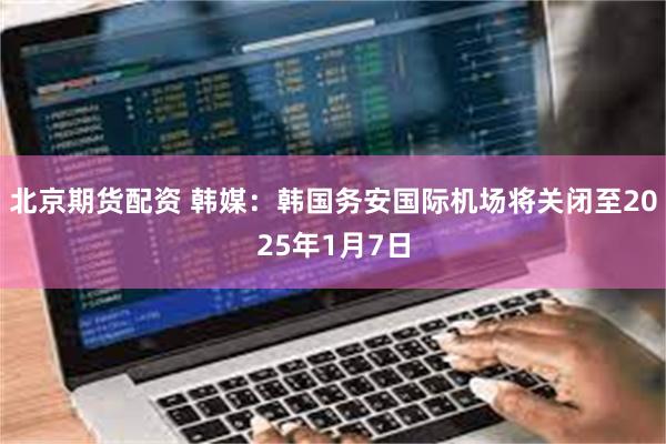 北京期货配资 韩媒：韩国务安国际机场将关闭至2025年1月7日