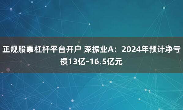 正规股票杠杆平台开户 深振业A：2024年预计净亏损13亿-16.5亿元